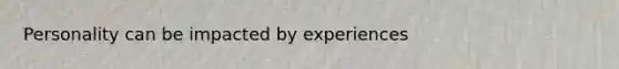 Personality can be impacted by experiences