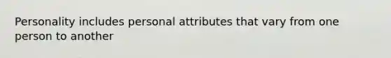 Personality includes personal attributes that vary from one person to another