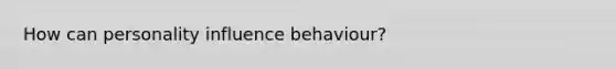 How can personality influence behaviour?