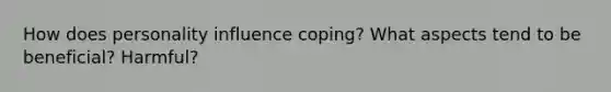 How does personality influence coping? What aspects tend to be beneficial? Harmful?