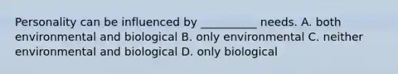 Personality can be influenced by __________ needs. A. both environmental and biological B. only environmental C. neither environmental and biological D. only biological