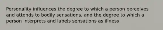 Personality influences the degree to which a person perceives and attends to bodily sensations, and the degree to which a person interprets and labels sensations as illness