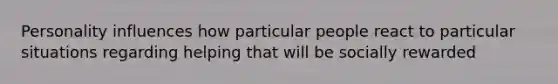 Personality influences how particular people react to particular situations regarding helping that will be socially rewarded