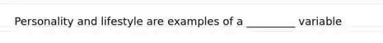 Personality and lifestyle are examples of a _________ variable