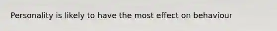 Personality is likely to have the most effect on behaviour