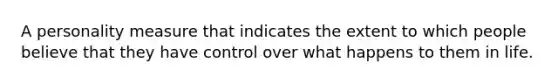 A personality measure that indicates the extent to which people believe that they have control over what happens to them in life.