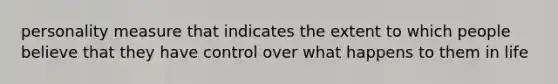 personality measure that indicates the extent to which people believe that they have control over what happens to them in life