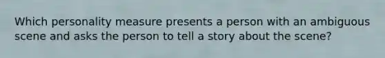 Which personality measure presents a person with an ambiguous scene and asks the person to tell a story about the scene?