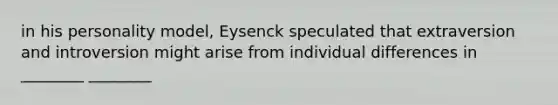 in his personality model, Eysenck speculated that extraversion and introversion might arise from individual differences in ________ ________