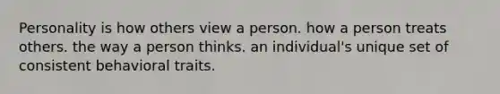 Personality is how others view a person. how a person treats others. the way a person thinks. an individual's unique set of consistent behavioral traits.