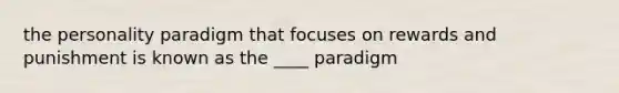 the personality paradigm that focuses on rewards and punishment is known as the ____ paradigm