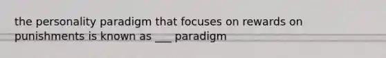 the personality paradigm that focuses on rewards on punishments is known as ___ paradigm