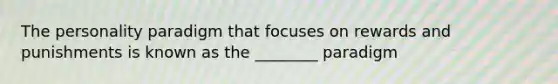 The personality paradigm that focuses on rewards and punishments is known as the ________ paradigm