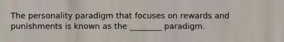 The personality paradigm that focuses on rewards and punishments is known as the ________ paradigm.