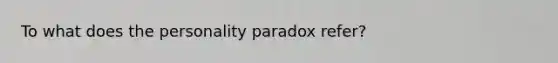 To what does the personality paradox refer?