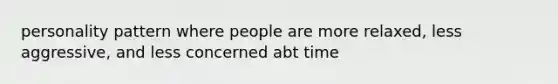 personality pattern where people are more relaxed, less aggressive, and less concerned abt time