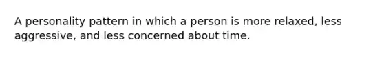 A personality pattern in which a person is more relaxed, less aggressive, and less concerned about time.