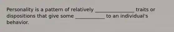 Personality is a pattern of relatively ________________ traits or dispositions that give some ____________ to an individual's behavior.