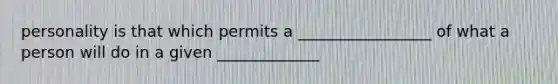 personality is that which permits a _________________ of what a person will do in a given _____________