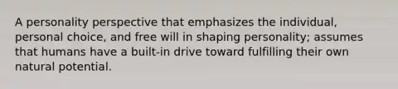 A personality perspective that emphasizes the individual, personal choice, and free will in shaping personality; assumes that humans have a built-in drive toward fulfilling their own natural potential.