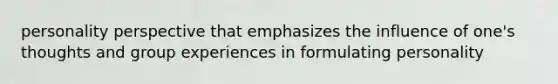 personality perspective that emphasizes the influence of one's thoughts and group experiences in formulating personality