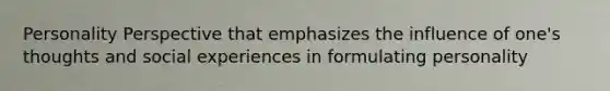 Personality Perspective that emphasizes the influence of one's thoughts and social experiences in formulating personality