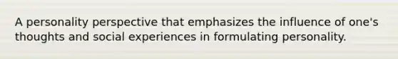 A personality perspective that emphasizes the influence of one's thoughts and social experiences in formulating personality.