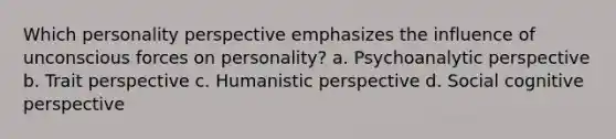 Which personality perspective emphasizes the influence of unconscious forces on personality? a. Psychoanalytic perspective b. Trait perspective c. Humanistic perspective d. Social <a href='https://www.questionai.com/knowledge/k1KipFktG6-cognitive-perspective' class='anchor-knowledge'>cognitive perspective</a>