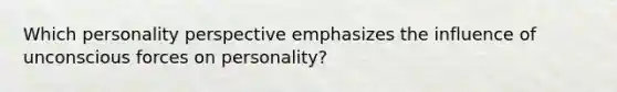 Which personality perspective emphasizes the influence of unconscious forces on personality?