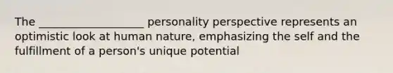 The ___________________ personality perspective represents an optimistic look at human nature, emphasizing the self and the fulfillment of a person's unique potential