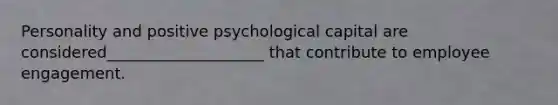 Personality and positive psychological capital are considered____________________ that contribute to employee engagement.