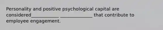 Personality and positive psychological capital are considered____________ ______________ that contribute to employee engagement.