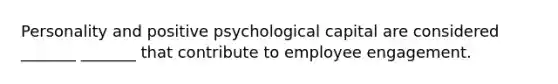 Personality and positive psychological capital are considered _______ _______ that contribute to employee engagement.