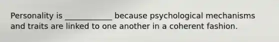 Personality is ____________ because psychological mechanisms and traits are linked to one another in a coherent fashion.