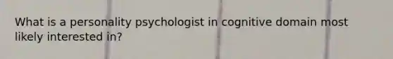 What is a personality psychologist in cognitive domain most likely interested in?