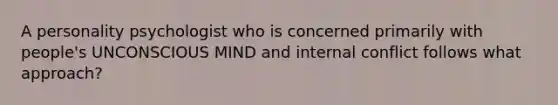 A personality psychologist who is concerned primarily with people's UNCONSCIOUS MIND and internal conflict follows what approach?