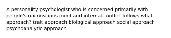 A personality psychologist who is concerned primarily with people's unconscious mind and internal conflict follows what approach? trait approach biological approach social approach psychoanalytic approach