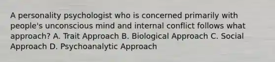 A personality psychologist who is concerned primarily with people's unconscious mind and internal conflict follows what approach? A. Trait Approach B. Biological Approach C. Social Approach D. Psychoanalytic Approach