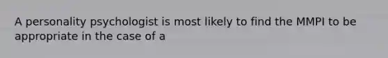 A personality psychologist is most likely to find the MMPI to be appropriate in the case of a