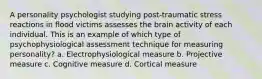 A personality psychologist studying post-traumatic stress reactions in flood victims assesses the brain activity of each individual. This is an example of which type of psychophysiological assessment technique for measuring personality? a. Electrophysiological measure b. Projective measure c. Cognitive measure d. Cortical measure