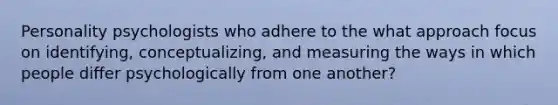 Personality psychologists who adhere to the what approach focus on identifying, conceptualizing, and measuring the ways in which people differ psychologically from one another?