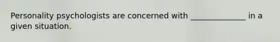 Personality psychologists are concerned with ______________ in a given situation.