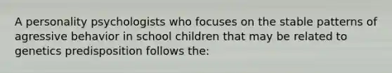 A personality psychologists who focuses on the stable patterns of agressive behavior in school children that may be related to genetics predisposition follows the: