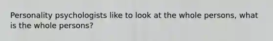 Personality psychologists like to look at the whole persons, what is the whole persons?