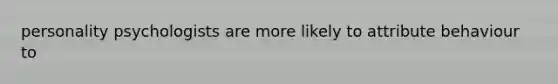 personality psychologists are more likely to attribute behaviour to