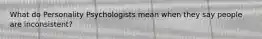 What do Personality Psychologists mean when they say people are inconsistent?
