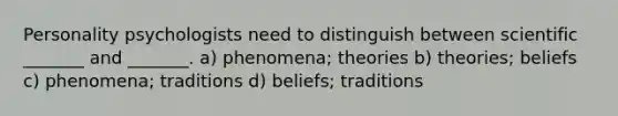 Personality psychologists need to distinguish between scientific _______ and _______. a) phenomena; theories b) theories; beliefs c) phenomena; traditions d) beliefs; traditions