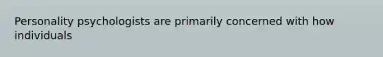 Personality psychologists are primarily concerned with how individuals