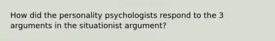 How did the personality psychologists respond to the 3 arguments in the situationist argument?