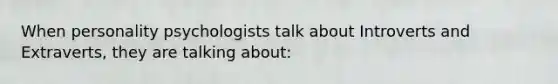 When personality psychologists talk about Introverts and Extraverts, they are talking about: